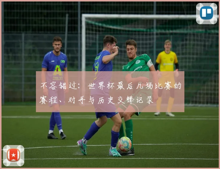 不容错过:世界杯最后几场比赛的赛程、对手与历史交锋记录