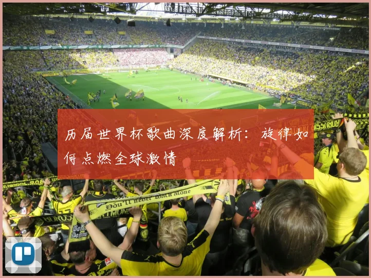 历届世界杯歌曲深度解析:旋律如何点燃全球激情