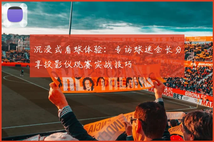 沉浸式看球体验：专访球迷会长分享投影仪观赛实战技巧