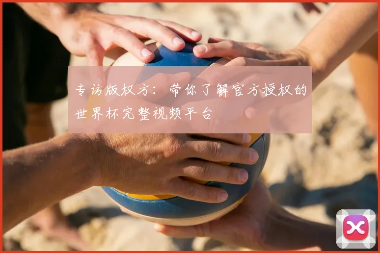 专访版权方:带你了解官方授权的世界杯完整视频平台