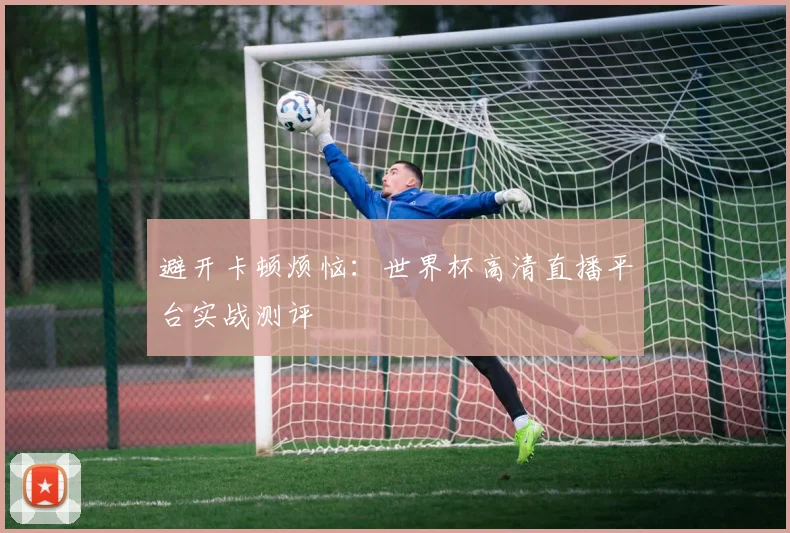 避开卡顿烦恼：世界杯高清直播平台实战测评