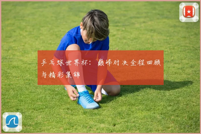 乒乓球世界杯：巅峰对决全程回顾与精彩集锦