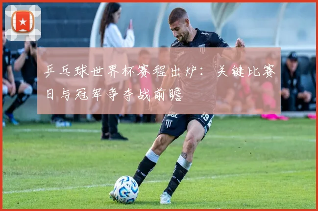 乒乓球世界杯赛程出炉：关键比赛日与冠军争夺战前瞻