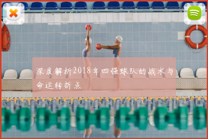 深度解析2018年四强球队的战术与命运转折点