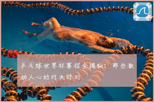 乒乓球世界杯赛程全揭秘：那些激动人心的对决时刻