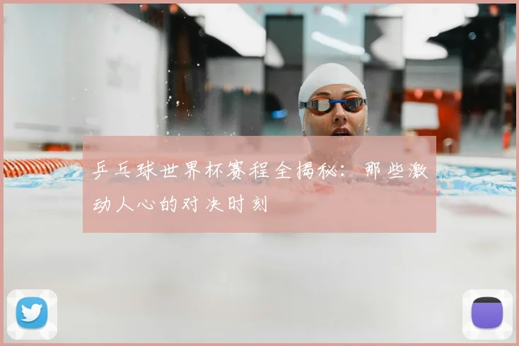 乒乓球世界杯赛程全揭秘：那些激动人心的对决时刻