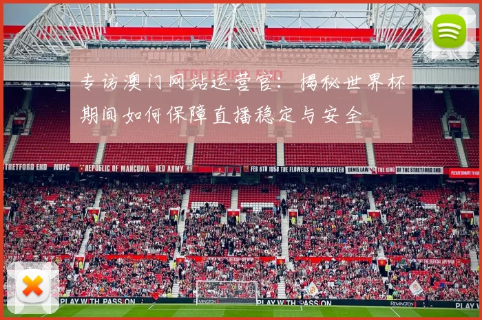 专访澳门网站运营官:揭秘世界杯期间如何保障直播稳定与安全