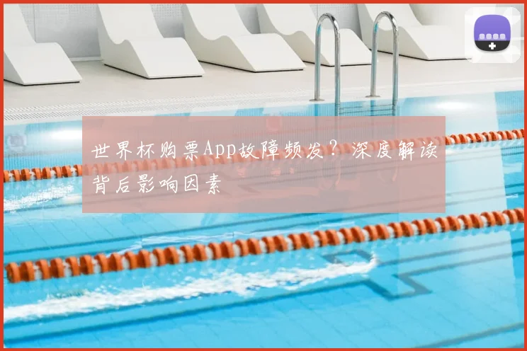 世界杯购票App故障频发?深度解读背后影响因素