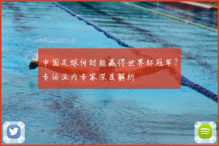 中国足球何时能赢得世界杯冠军?专访业内专家深度解析