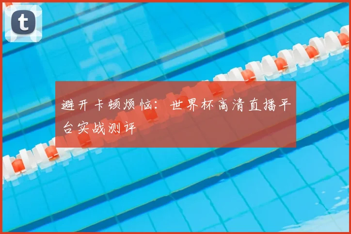 避开卡顿烦恼：世界杯高清直播平台实战测评