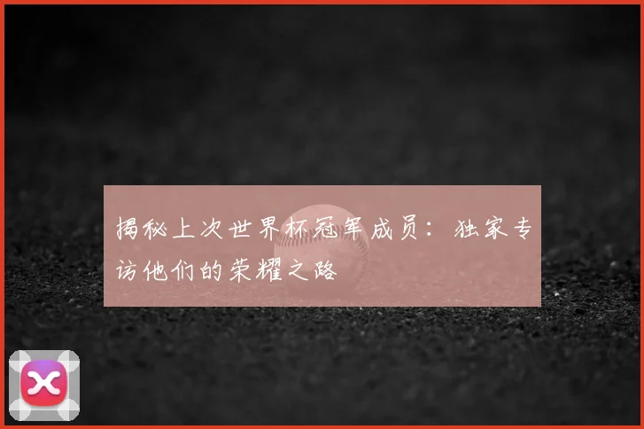揭秘上次世界杯冠军成员：独家专访他们的荣耀之路