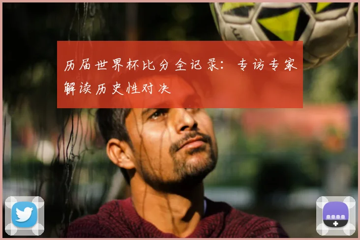 历届世界杯比分全记录:专访专家解读历史性对决