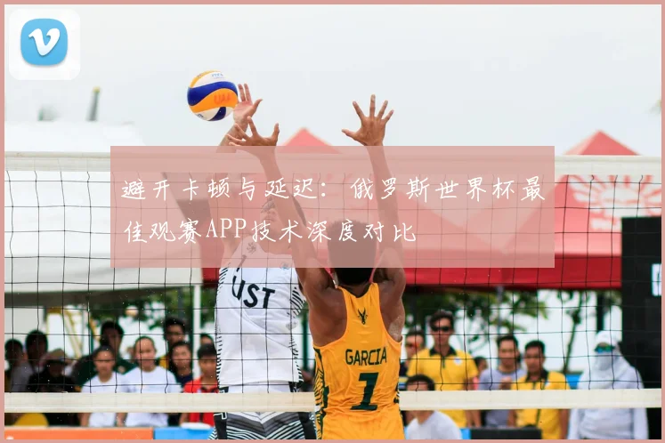 避开卡顿与延迟：俄罗斯世界杯最佳观赛APP技术深度对比