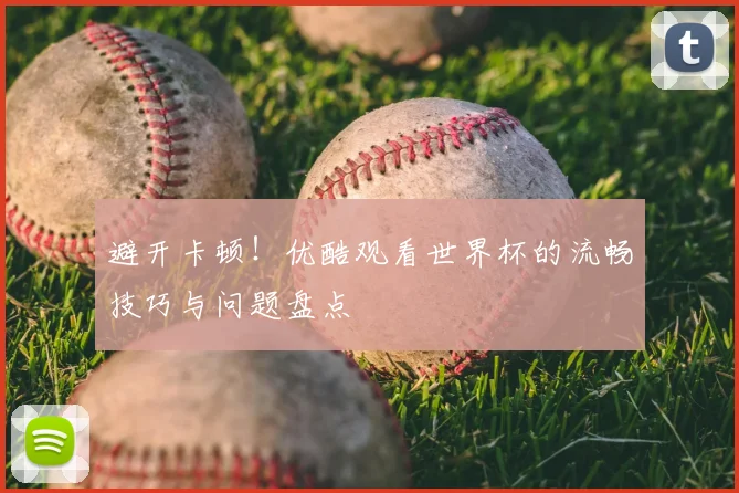 避开卡顿！优酷观看世界杯的流畅技巧与问题盘点
