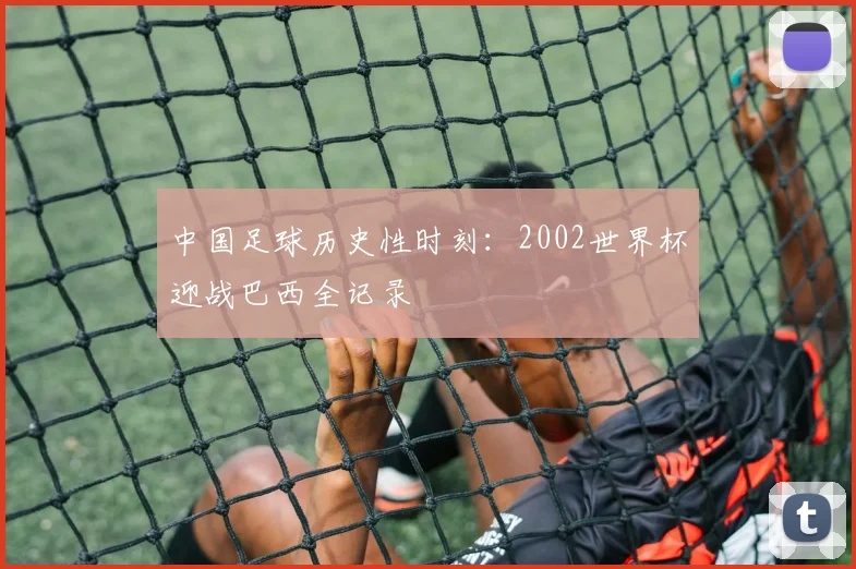 中国足球历史性时刻:2002世界杯迎战巴西全记录