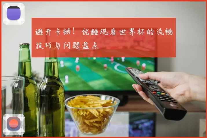 避开卡顿！优酷观看世界杯的流畅技巧与问题盘点