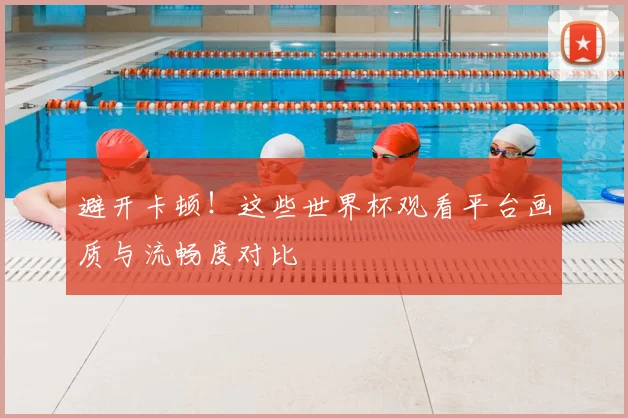避开卡顿！这些世界杯观看平台画质与流畅度对比