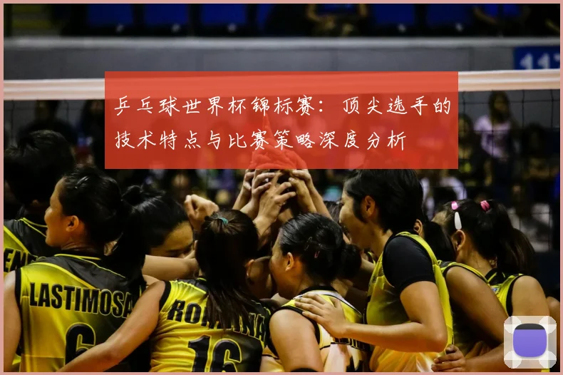 乒乓球世界杯锦标赛：顶尖选手的技术特点与比赛策略深度分析