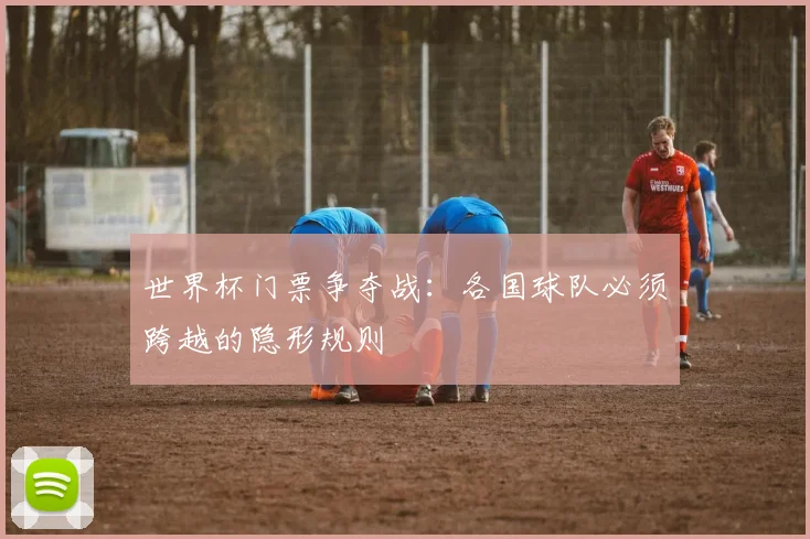 世界杯门票争夺战:各国球队必须跨越的隐形规则