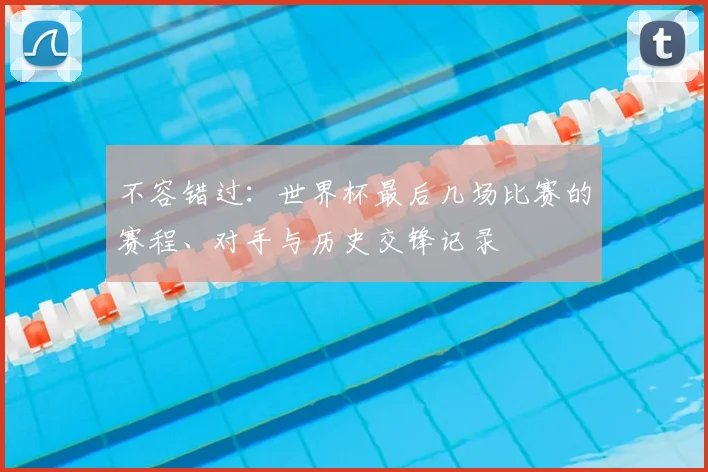 不容错过:世界杯最后几场比赛的赛程、对手与历史交锋记录