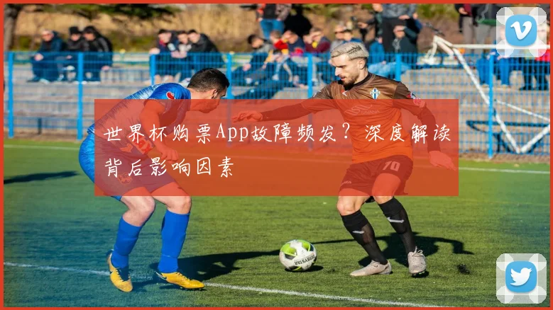 世界杯购票App故障频发?深度解读背后影响因素