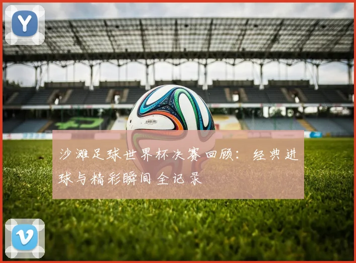 沙滩足球世界杯决赛回顾：经典进球与精彩瞬间全记录