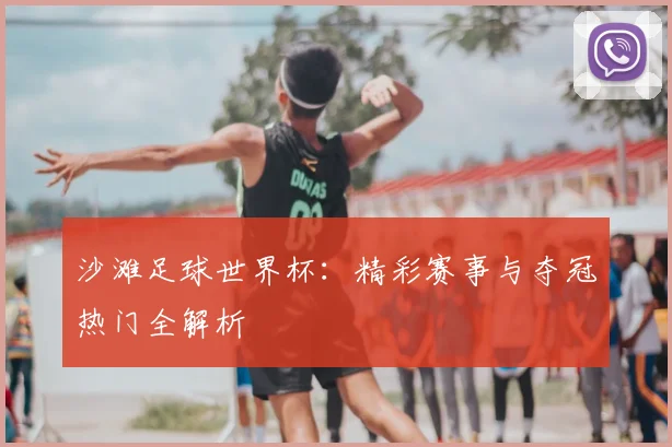 沙滩足球世界杯：精彩赛事与夺冠热门全解析