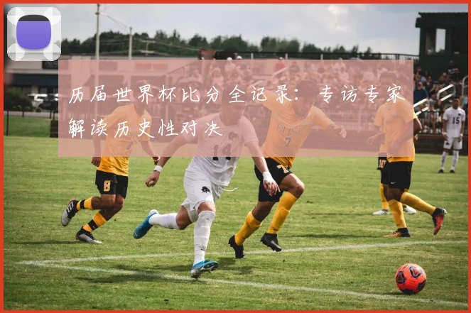 历届世界杯比分全记录:专访专家解读历史性对决