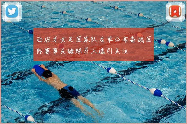 西班牙女足国家队名单公布备战国际赛事关键球员入选引关注