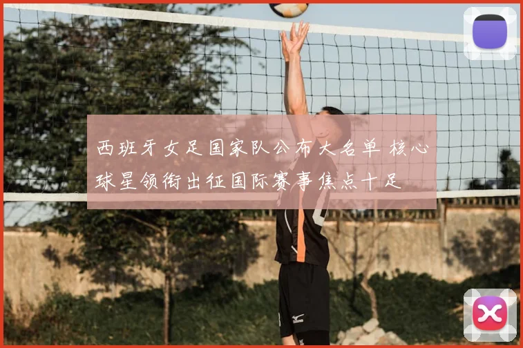 西班牙女足国家队公布大名单 核心球星领衔出征国际赛事焦点十足