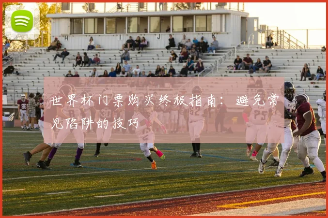 世界杯门票购买终极指南：避免常见陷阱的技巧