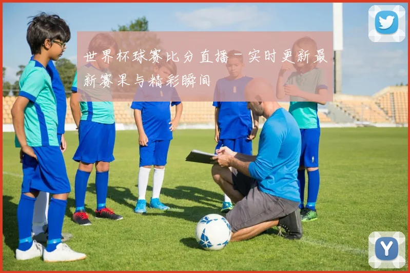 世界杯球赛比分直播 - 实时更新最新赛果与精彩瞬间