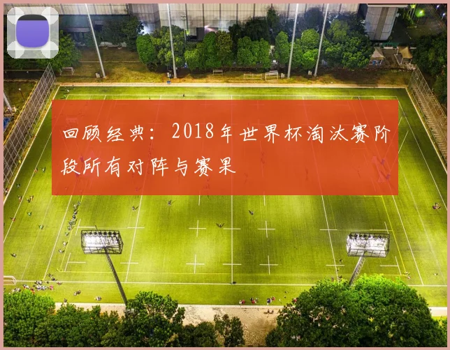回顾经典：2018年世界杯淘汰赛阶段所有对阵与赛果